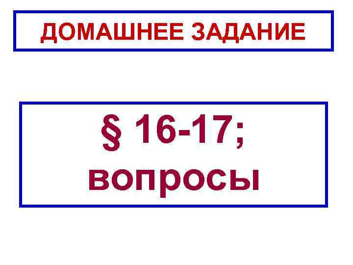 ДОМАШНЕЕ ЗАДАНИЕ § 16 -17; вопросы 