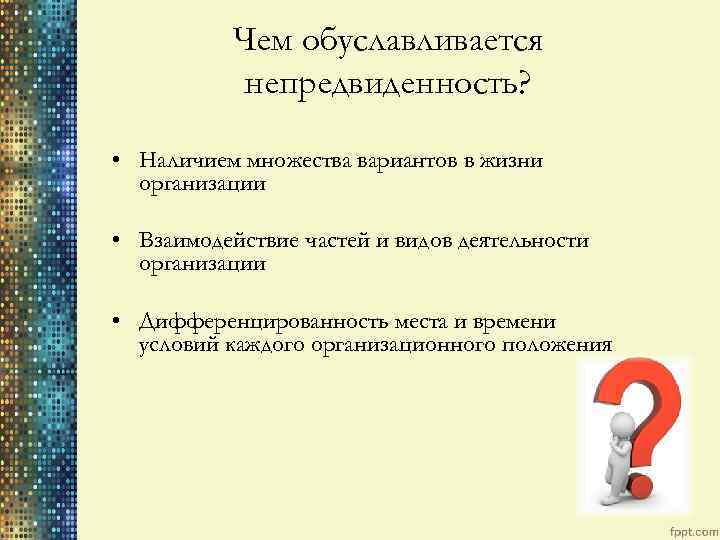 Чем обуславливается непредвиденность? • Наличием множества вариантов в жизни организации • Взаимодействие частей и