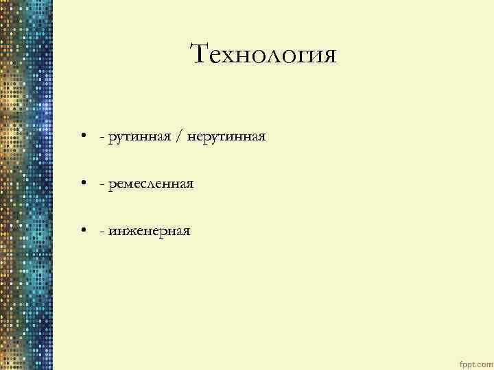 Технология • - рутинная / нерутинная • - ремесленная • - инженерная 