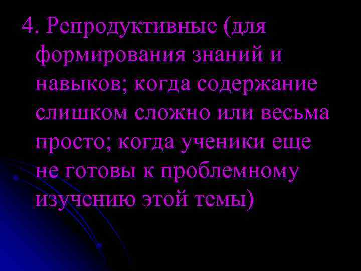 4. Репродуктивные (для формирования знаний и навыков; когда содержание слишком сложно или весьма просто;