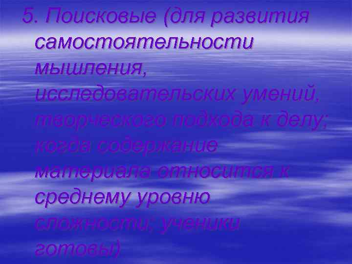 5. Поисковые (для развития самостоятельности мышления, исследовательских умений, творческого подхода к делу; когда содержание