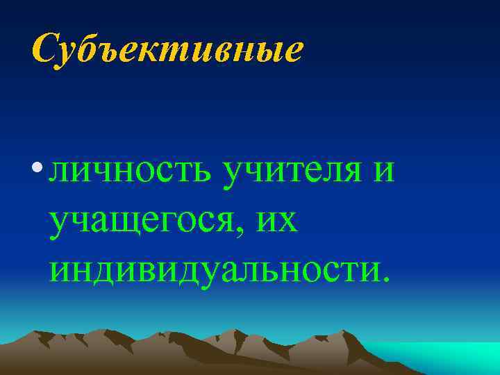 Субъективные • личность учителя и учащегося, их индивидуальности. 