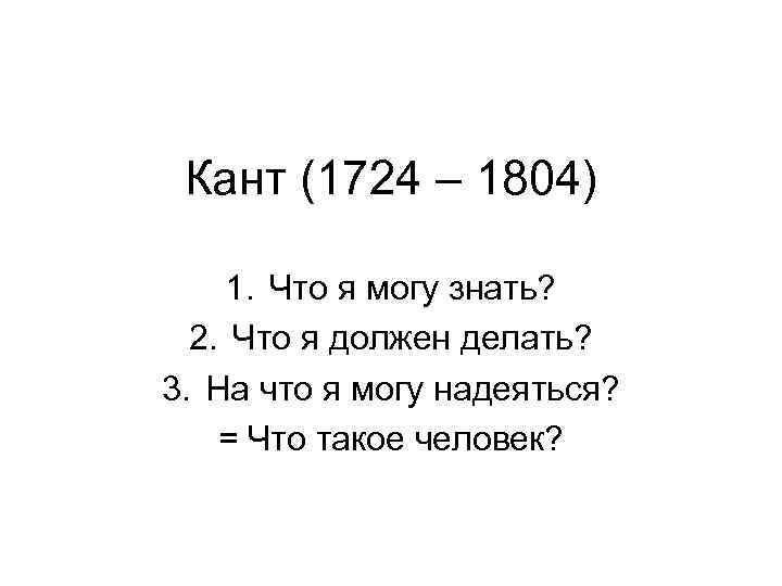 Кант (1724 – 1804) 1. Что я могу знать? 2. Что я должен делать?