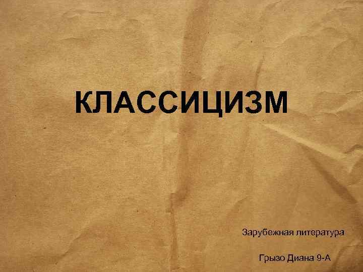 КЛАССИЦИЗМ Зарубежная литература Грызо Диана 9 -А 