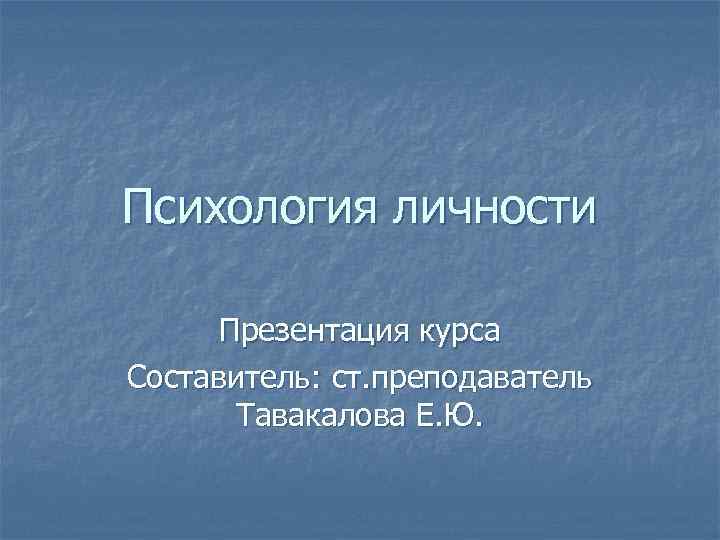 Психология личности Презентация курса Составитель: ст. преподаватель Тавакалова Е. Ю. 