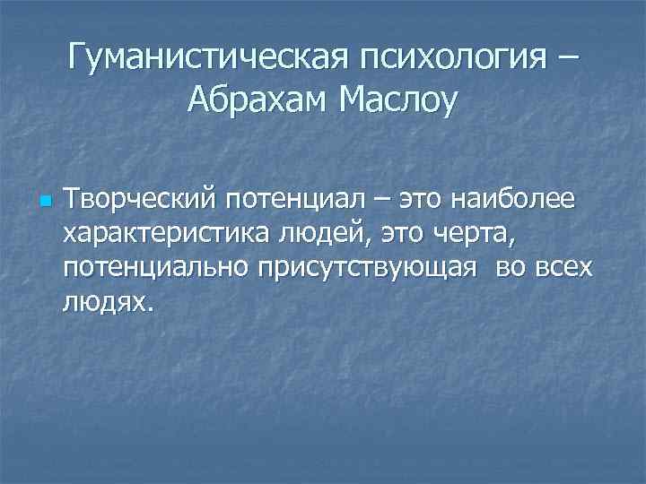 Гуманистическая психология – Абрахам Маслоу n Творческий потенциал – это наиболее характеристика людей, это