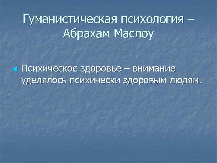 Гуманистическая психология – Абрахам Маслоу n Психическое здоровье – внимание уделялось психически здоровым людям.