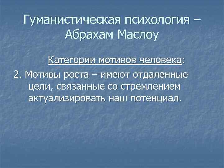 Гуманистическая психология – Абрахам Маслоу Категории мотивов человека: 2. Мотивы роста – имеют отдаленные
