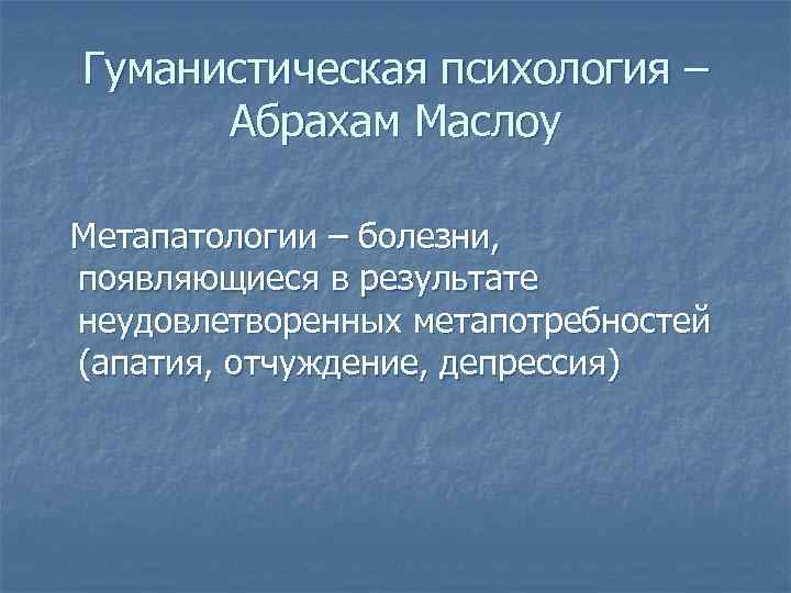 Гуманистическая психология – Абрахам Маслоу Метапатологии – болезни, появляющиеся в результате неудовлетворенных метапотребностей (апатия,