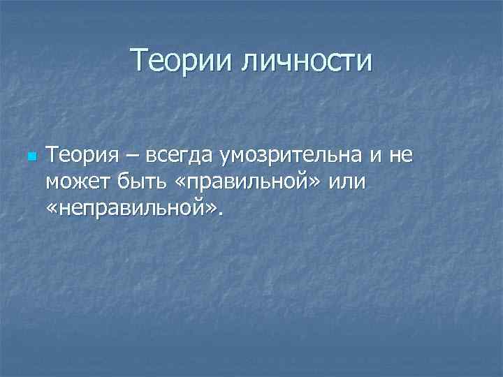 Теории личности n Теория – всегда умозрительна и не может быть «правильной» или «неправильной»