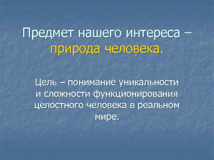 Предмет нашего интереса – природа человека. Цель – понимание уникальности и сложности функционирования целостного