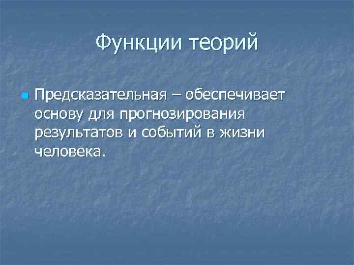 Функции теорий n Предсказательная – обеспечивает основу для прогнозирования результатов и событий в жизни
