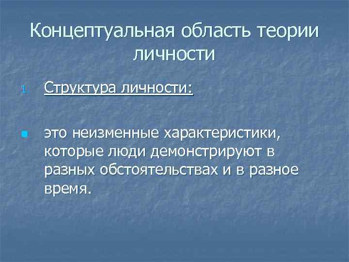 Концептуальная область теории личности 1. n Структура личности: это неизменные характеристики, которые люди демонстрируют