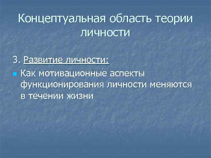 Концептуальная область теории личности 3. Развитие личности: n Как мотивационные аспекты функционирования личности меняются