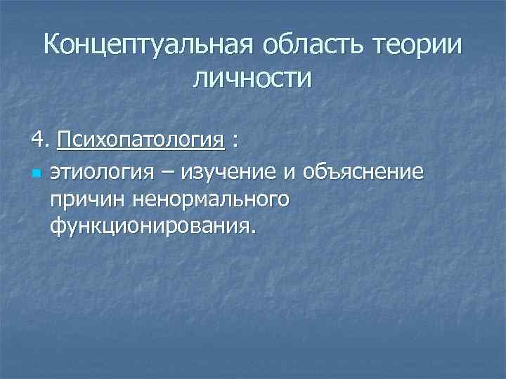 Концептуальная область теории личности 4. Психопатология : n этиология – изучение и объяснение причин