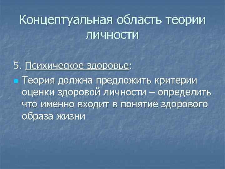 Концептуальная область теории личности 5. Психическое здоровье: n Теория должна предложить критерии оценки здоровой