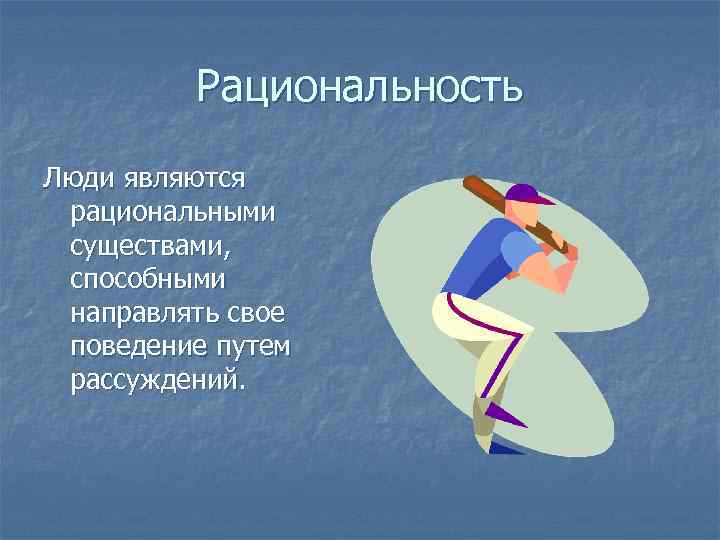 Рациональность Люди являются рациональными существами, способными направлять свое поведение путем рассуждений. 