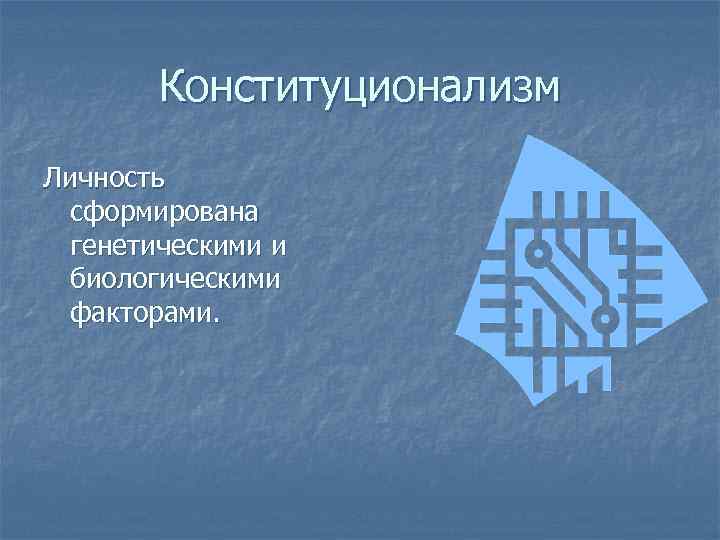Конституционализм Личность сформирована генетическими и биологическими факторами. 