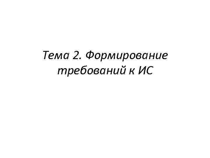 Тема 2. Формирование требований к ИС 