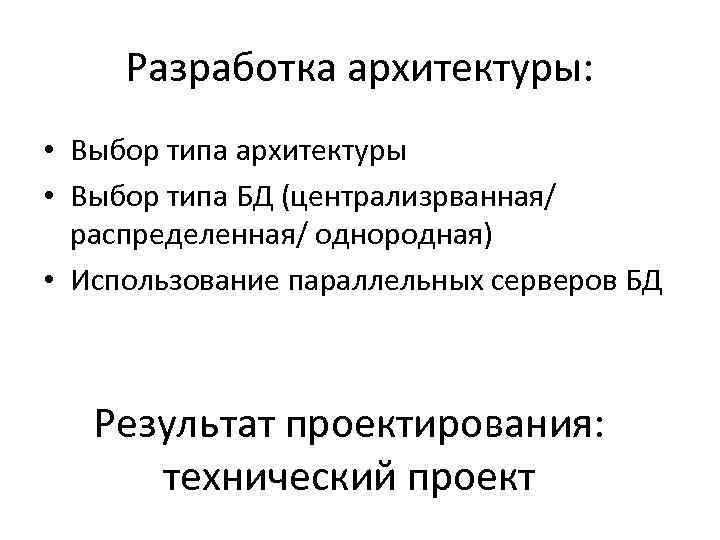 Разработка архитектуры: • Выбор типа архитектуры • Выбор типа БД (централизрванная/ распределенная/ однородная) •