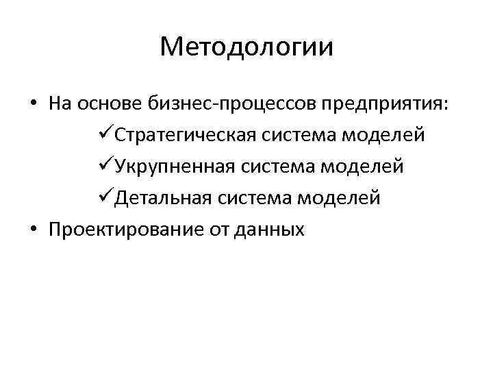 Методологии • На основе бизнес-процессов предприятия: üСтратегическая система моделей üУкрупненная система моделей üДетальная система