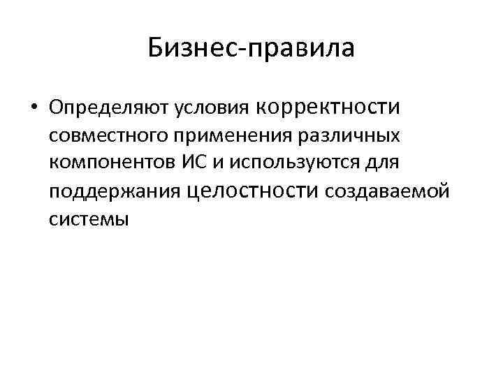 Бизнес-правила • Определяют условия корректности совместного применения различных компонентов ИС и используются для поддержания
