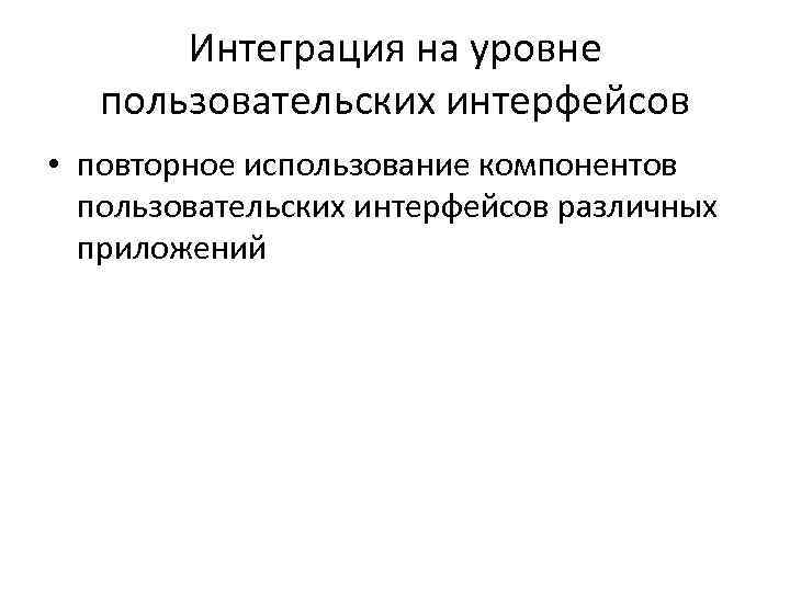 Интеграция на уровне пользовательских интерфейсов • повторное использование компонентов пользовательских интерфейсов различных приложений 