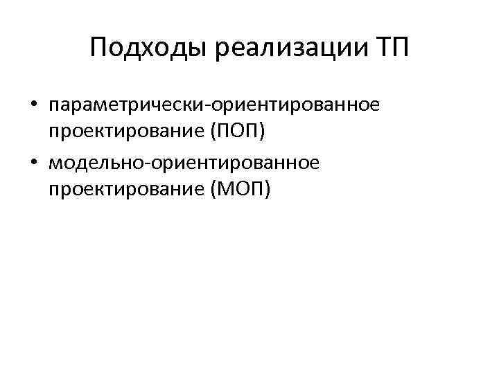 Подходы реализации ТП • параметрически-ориентированное проектирование (ПОП) • модельно-ориентированное проектирование (МОП) 