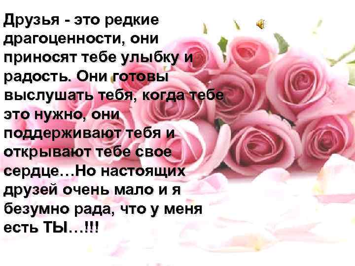 Друзья - это редкие драгоценности, они приносят тебе улыбку и радость. Они готовы выслушать