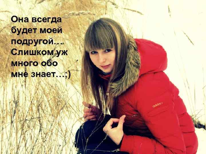 Она всегда будет моей подругой… Слишком уж много обо мне знает…; ) 