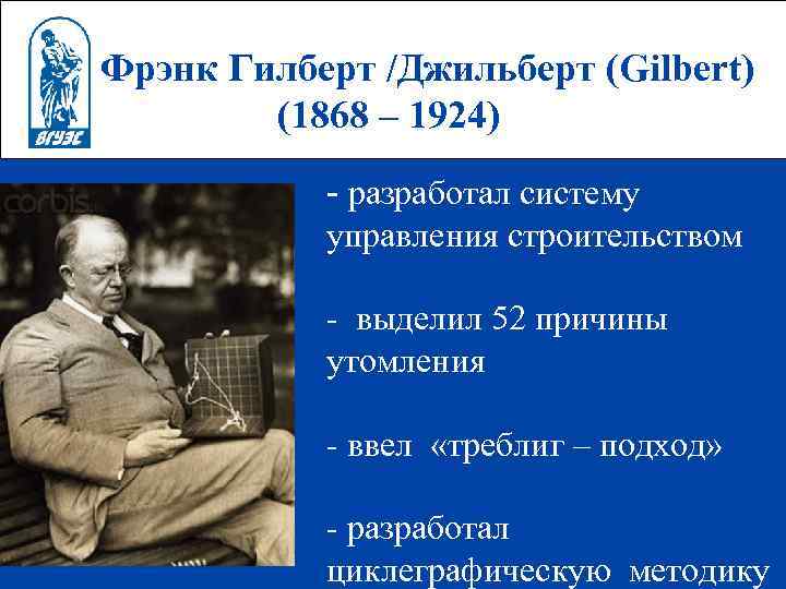 Фрэнк Гилберт /Джильберт (Gilbert) (1868 – 1924) - разработал систему управления строительством - выделил