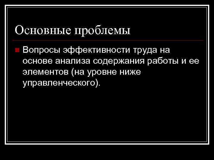 Основные проблемы n Вопросы эффективности труда на основе анализа содержания работы и ее элементов