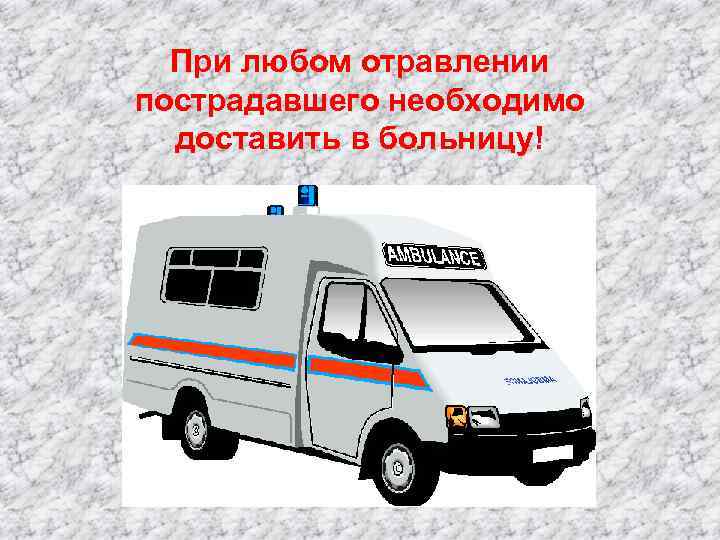 При любом отравлении пострадавшего необходимо доставить в больницу! 