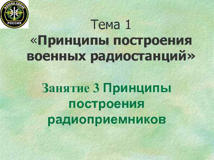 Тема 1 «Принципы построения военных радиостанций» Занятие 3 Принципы построения радиоприемников 
