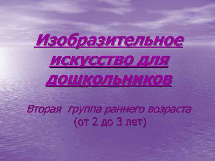 Изобразительное искусство для дошкольников Вторая группа раннего возраста (от 2 до 3 лет) 