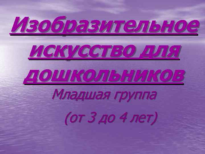 Изобразительное искусство для дошкольников Младшая группа (oт 3 до 4 лет) 