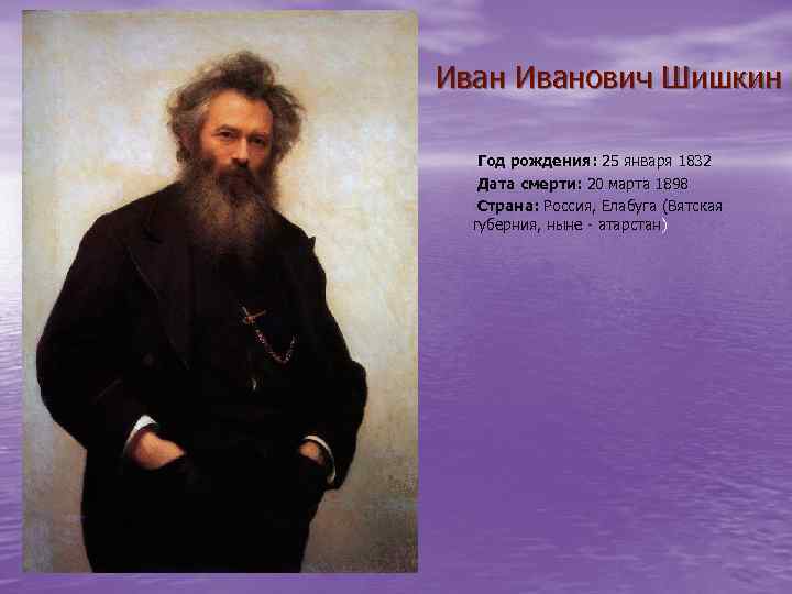 Иванович Шишкин Год рождения: 25 января 1832 Дата смерти: 20 марта 1898 Страна: Россия,