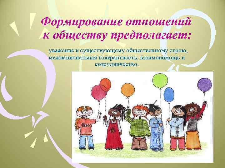 Формирование отношений к обществу предполагает: уважение к существующему общественному строю, межнациональная толерантность, взаимопомощь и