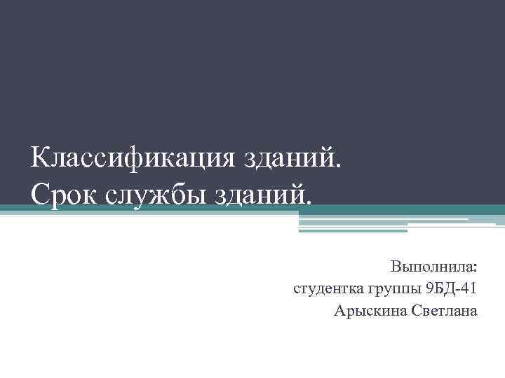 Классификация зданий. Срок службы зданий. Выполнила: студентка группы 9 БД-41 Арыскина Светлана 