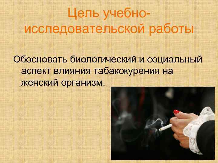Цель учебноисследовательской работы Обосновать биологический и социальный аспект влияния табакокурения на женский организм. 