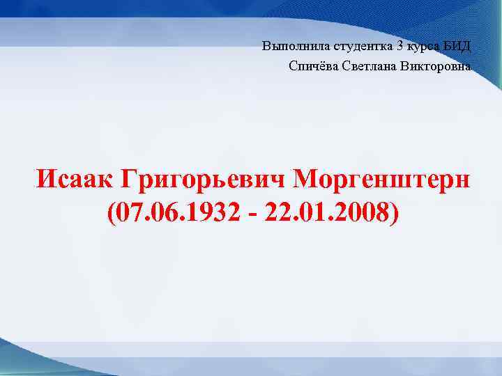 Выполнила студентка 3 курса БИД Спичёва Светлана Викторовна Исаак Григорьевич Моргенштерн (07. 06. 1932