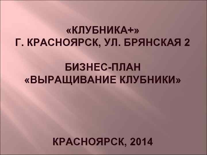  «КЛУБНИКА+» Г. КРАСНОЯРСК, УЛ. БРЯНСКАЯ 2 БИЗНЕС-ПЛАН «ВЫРАЩИВАНИЕ КЛУБНИКИ» КРАСНОЯРСК, 2014 