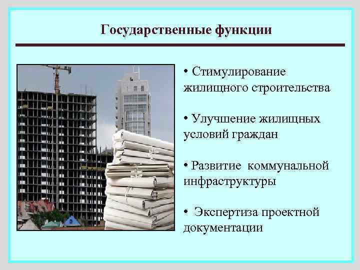 Государственные функции • Стимулирование жилищного строительства • Улучшение жилищных условий граждан • Развитие коммунальной