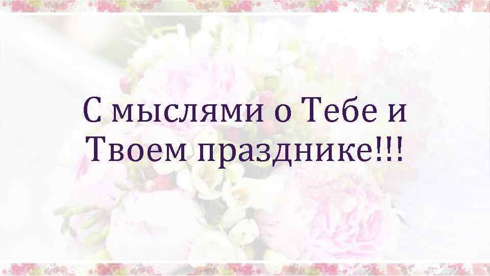 С мыслями о Тебе и Твоем празднике!!! 