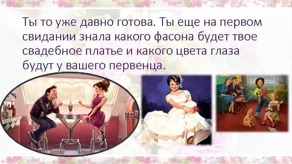 Ты то уже давно готова. Ты еще на первом свидании знала какого фасона будет