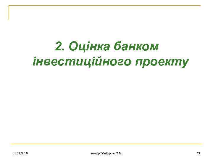 2. Оцінка банком інвестиційного проекту 31. 01. 2018 Автор Майорова Т. В. 17 