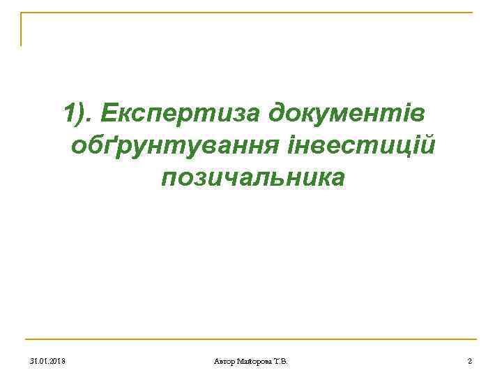 1). Експертиза документів обґрунтування інвестицій позичальника 31. 01. 2018 Автор Майорова Т. В. 2