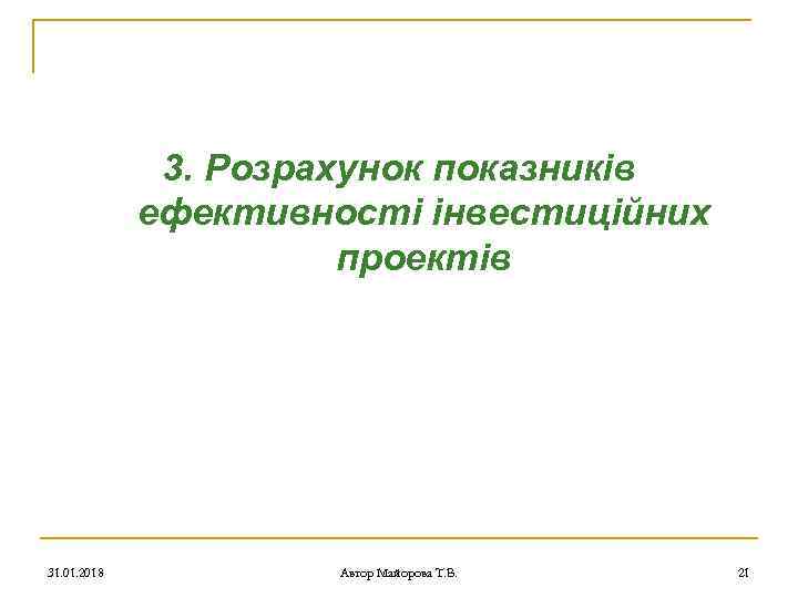 3. Розрахунок показників ефективності інвестиційних проектів 31. 01. 2018 Автор Майорова Т. В. 21