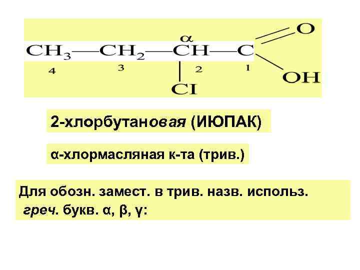 2 -хлорбутановая (ИЮПАК) α-хлормасляная к-та (трив. ) Для обозн. замест. в трив. назв. использ.