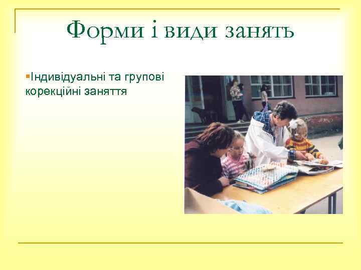 Форми і види занять §Індивідуальні та групові корекційні заняття 